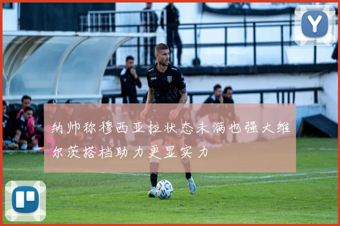 纳帅称穆西亚拉状态未满也强大维尔茨搭档助力更显实力