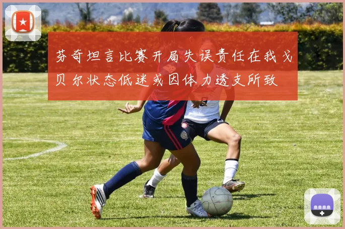 芬奇坦言比赛开局失误责任在我戈贝尔状态低迷或因体力透支所致
