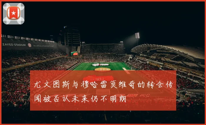 尤文图斯与穆哈雷莫维奇的转会传闻被否认未来仍不明朗