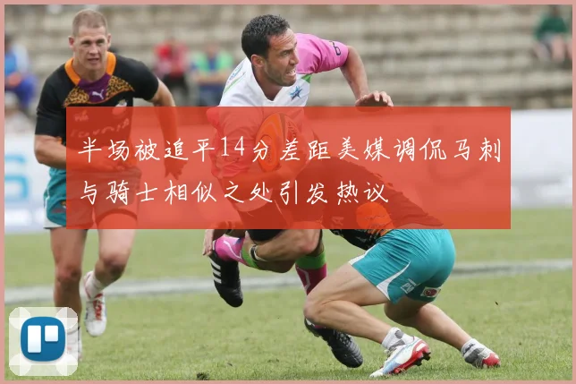 半场被追平14分差距美媒调侃马刺与骑士相似之处引发热议