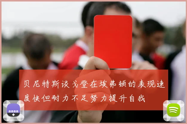 贝尼特斯谈戈登在埃弗顿的表现速度快但耐力不足努力提升自我