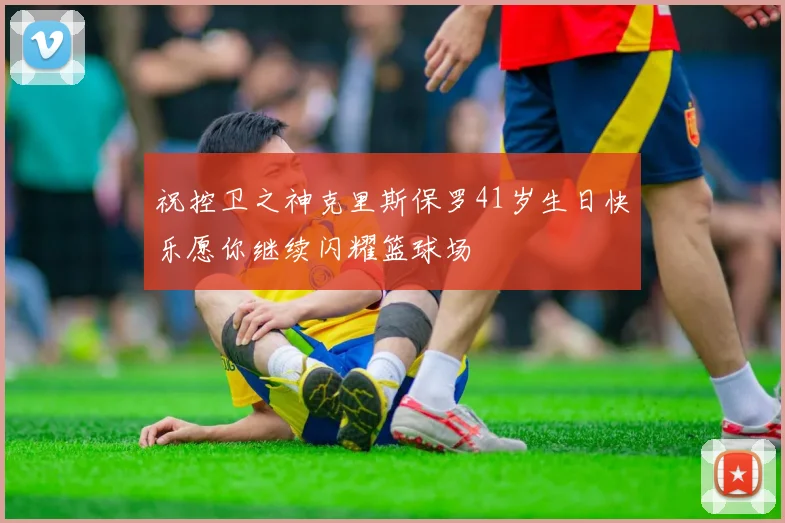 祝控卫之神克里斯保罗41岁生日快乐愿你继续闪耀篮球场