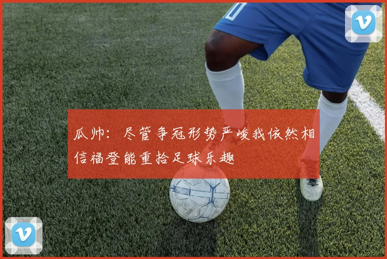 瓜帅：尽管争冠形势严峻我依然相信福登能重拾足球乐趣