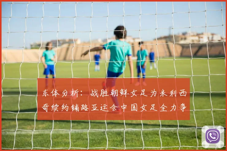 东体分析：战胜朝鲜女足为米利西奇续约铺路亚运会中国女足全力争金