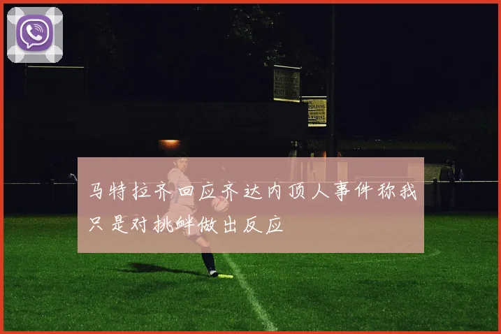 马特拉齐回应齐达内顶人事件称我只是对挑衅做出反应