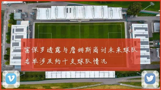 富保罗透露与詹姆斯商讨未来球队名单涉及约十支球队情况