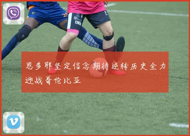 恩多耶坚定信念期待逆转历史全力迎战哥伦比亚