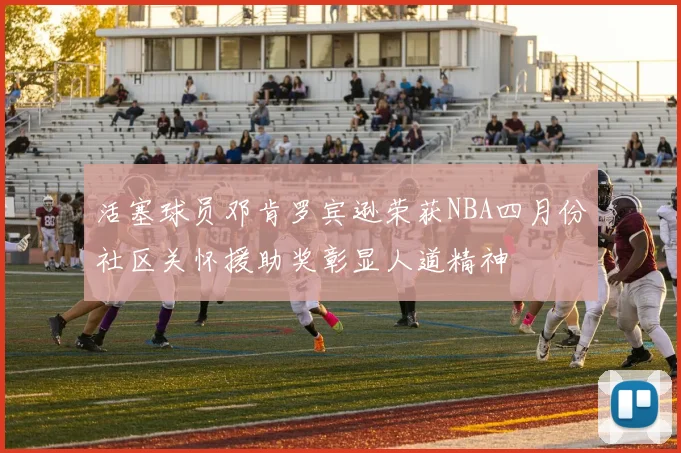 活塞球员邓肯罗宾逊荣获NBA四月份社区关怀援助奖彰显人道精神