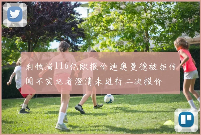 利物浦116亿欧报价迪奥曼德被拒传闻不实记者澄清未进行二次报价