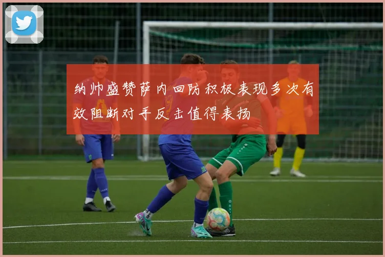 纳帅盛赞萨内回防积极表现多次有效阻断对手反击值得表扬