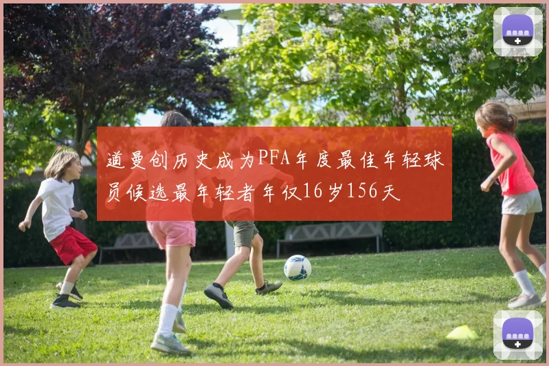 道曼创历史成为PFA年度最佳年轻球员候选最年轻者年仅16岁156天
